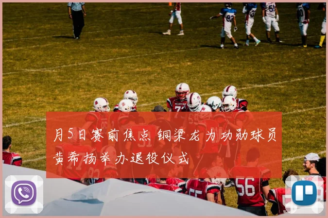 月5日赛前焦点 铜梁龙为功勋球员黄希扬举办退役仪式