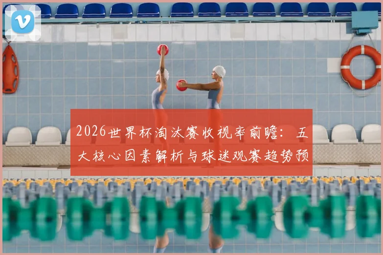 2026世界杯淘汰赛收视率前瞻：五大核心因素解析与球迷观赛趋势预测