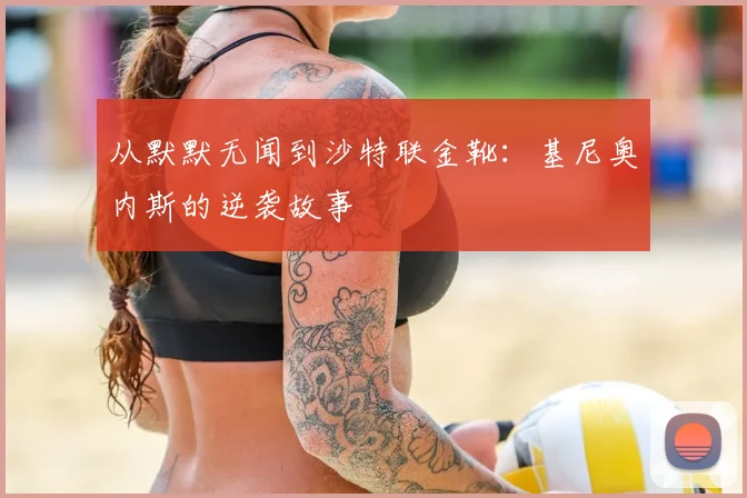 从默默无闻到沙特联金靴：基尼奥内斯的逆袭故事