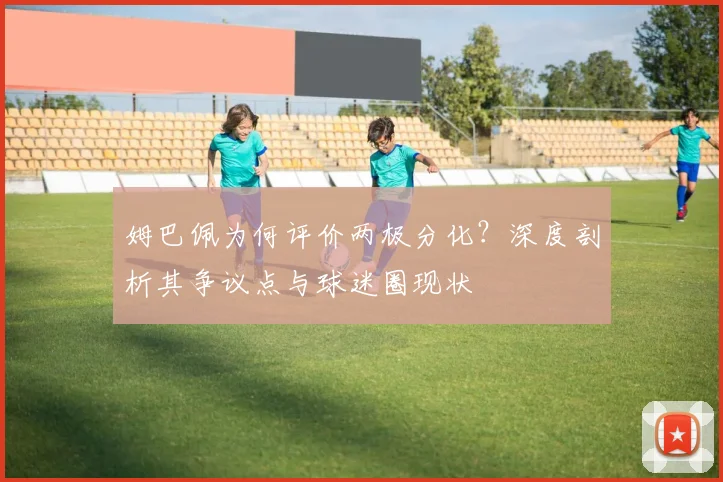 姆巴佩为何评价两极分化？深度剖析其争议点与球迷圈现状