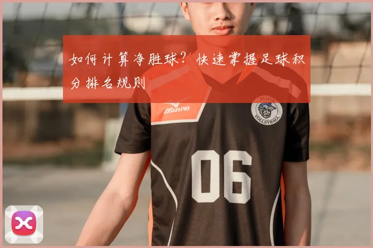 如何计算净胜球?快速掌握足球积分排名规则