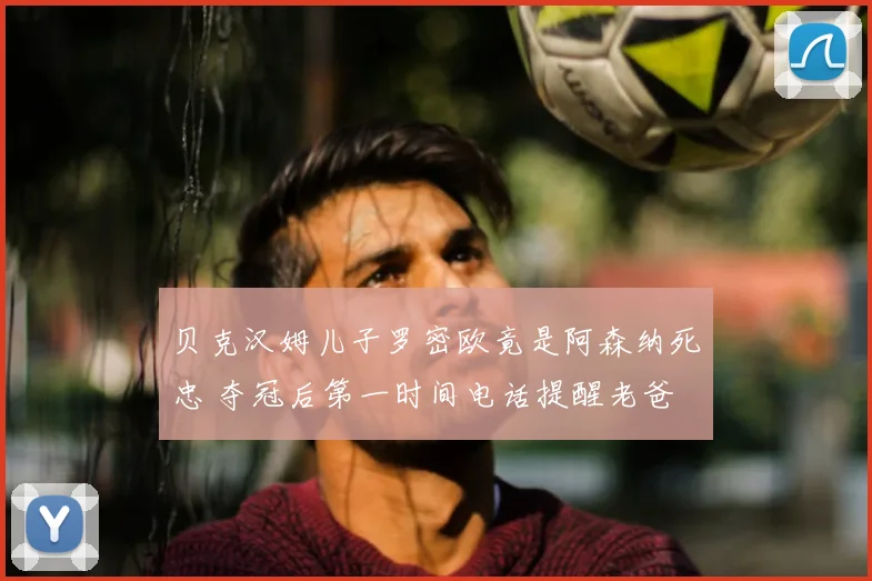 贝克汉姆儿子罗密欧竟是阿森纳死忠 夺冠后第一时间电话提醒老爸