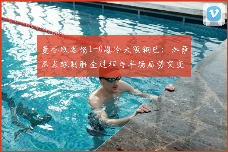 曼谷联客场1-0爆冷大阪钢巴：加萨尼点球制胜全过程与半场局势突变分析
