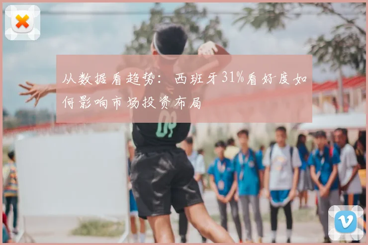 从数据看趋势:西班牙31%看好度如何影响市场投资布局