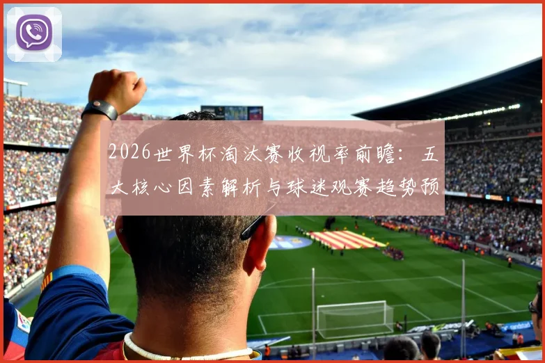 2026世界杯淘汰赛收视率前瞻：五大核心因素解析与球迷观赛趋势预测