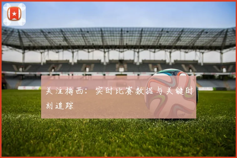 关注梅西：实时比赛数据与关键时刻追踪