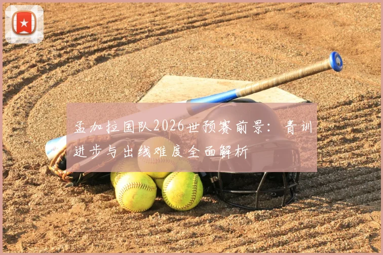 孟加拉国队2026世预赛前景：青训进步与出线难度全面解析