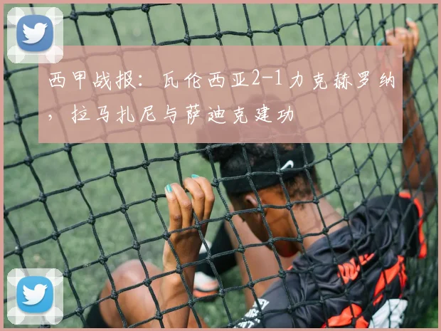 西甲战报：瓦伦西亚2-1力克赫罗纳，拉马扎尼与萨迪克建功