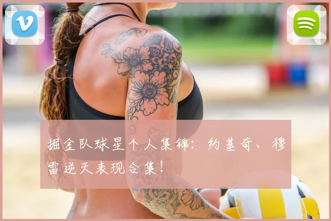 掘金队球星个人集锦：约基奇、穆雷逆天表现合集！