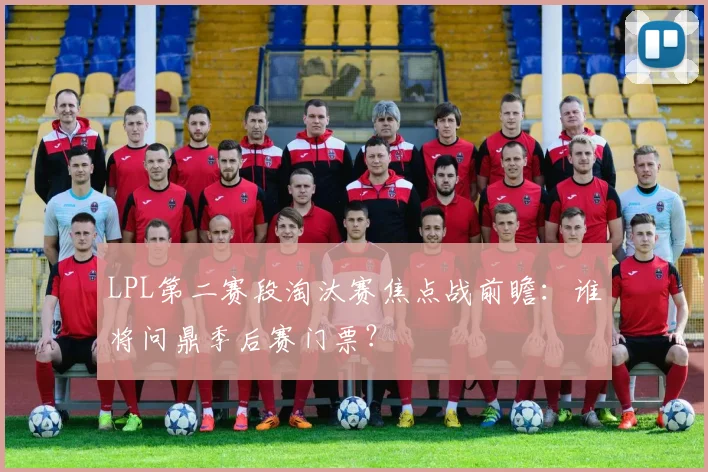 LPL第二赛段淘汰赛焦点战前瞻:谁将问鼎季后赛门票?