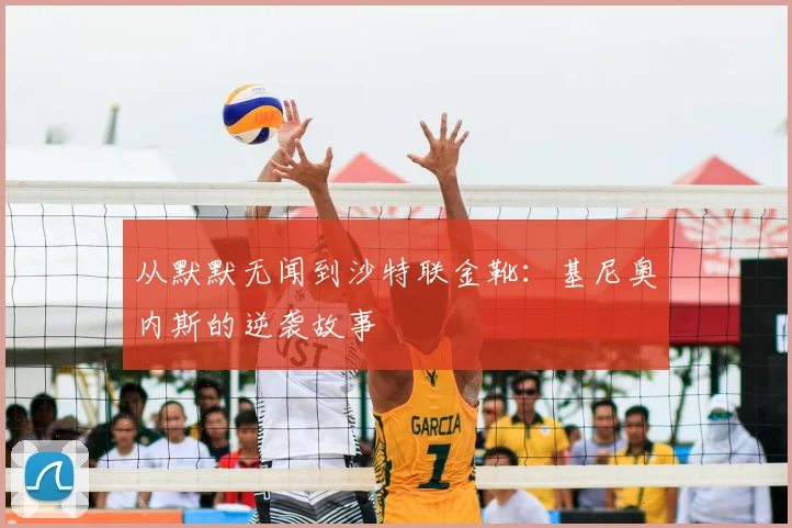 从默默无闻到沙特联金靴：基尼奥内斯的逆袭故事