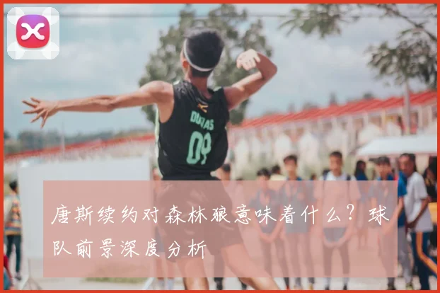 唐斯续约对森林狼意味着什么？球队前景深度分析