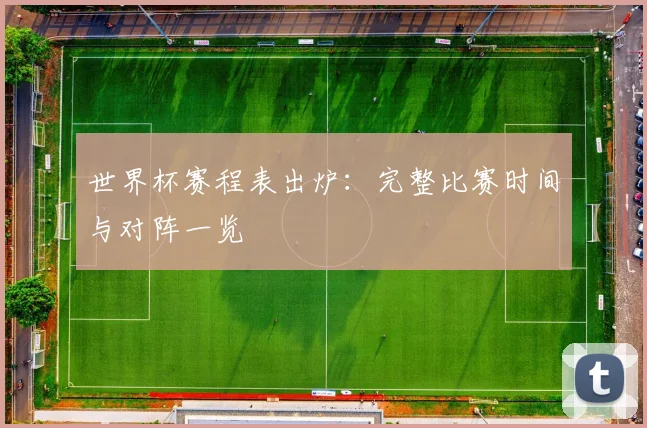 世界杯赛程表出炉：完整比赛时间与对阵一览