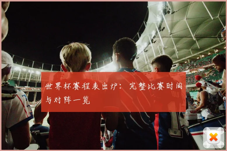 世界杯赛程表出炉：完整比赛时间与对阵一览