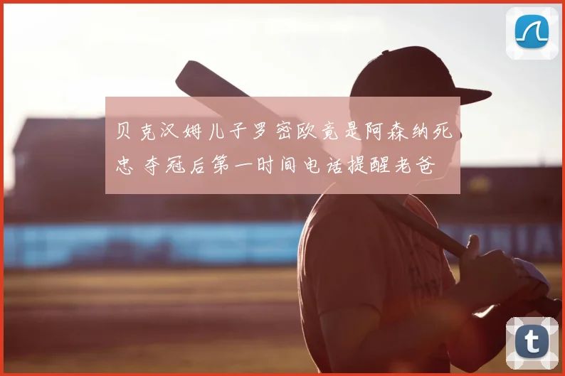 贝克汉姆儿子罗密欧竟是阿森纳死忠 夺冠后第一时间电话提醒老爸