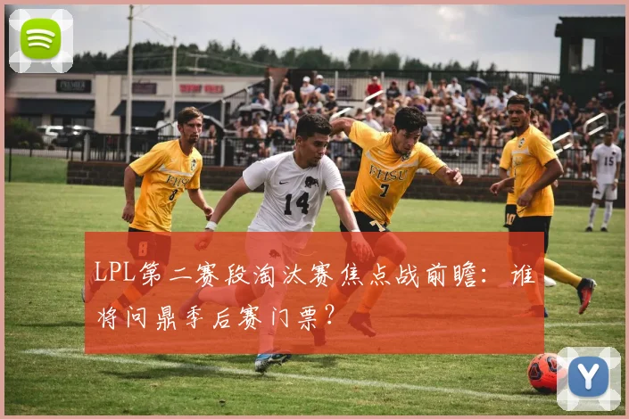 LPL第二赛段淘汰赛焦点战前瞻:谁将问鼎季后赛门票?