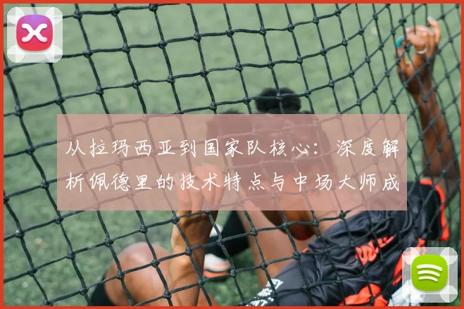 从拉玛西亚到国家队核心：深度解析佩德里的技术特点与中场大师成长之路