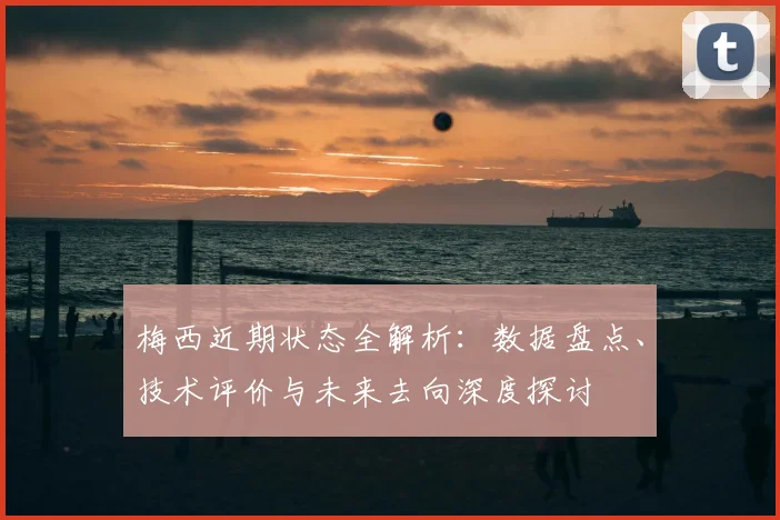 梅西近期状态全解析：数据盘点、技术评价与未来去向深度探讨