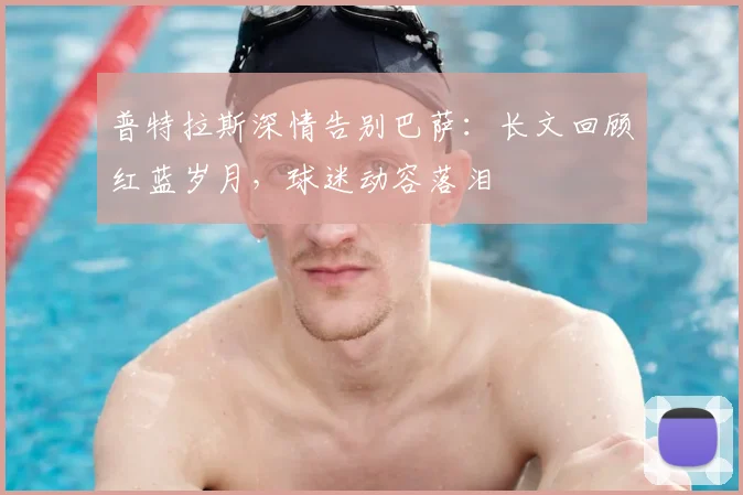 普特拉斯深情告别巴萨：长文回顾红蓝岁月，球迷动容落泪