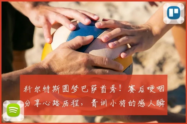 科尔特斯圆梦巴萨首秀！赛后哽咽分享心路历程，青训小将的感人瞬间