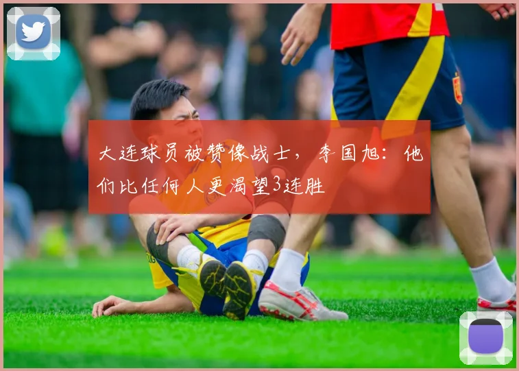 大连球员被赞像战士，李国旭：他们比任何人更渴望3连胜